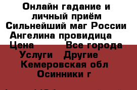 Онлайн гадание и личный приём Сильнейший маг России Ангелина провидица  › Цена ­ 500 - Все города Услуги » Другие   . Кемеровская обл.,Осинники г.